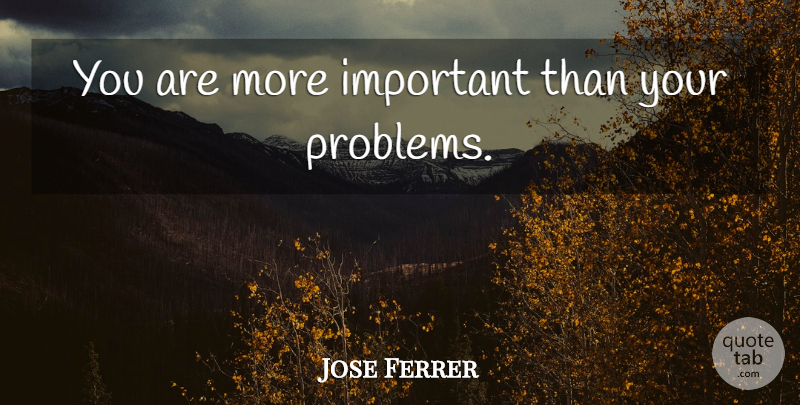 Jose Ferrer Quote About Important, Problem: You Are More Important Than...