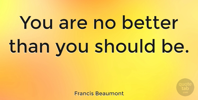 Francis Beaumont Quote About Garters, Should, Miscellaneous: You Are No Better Than...