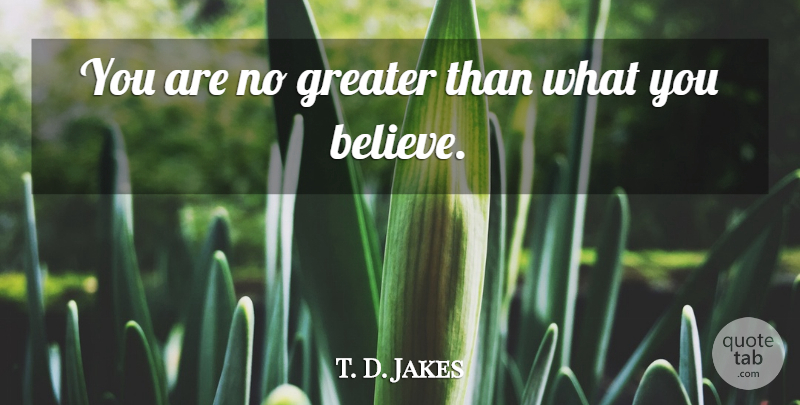 T. D. Jakes Quote About Believe, Greater: You Are No Greater Than...