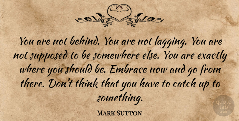 Mark Sutton Quote About Thinking, Somewhere Else, Behind You: You Are Not Behind You...
