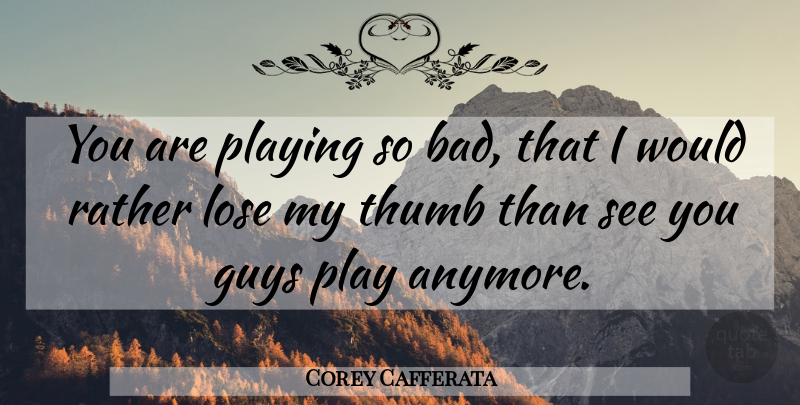 Corey Cafferata Quote About Bad, Guys, Lose, Playing, Rather: You Are Playing So Bad...