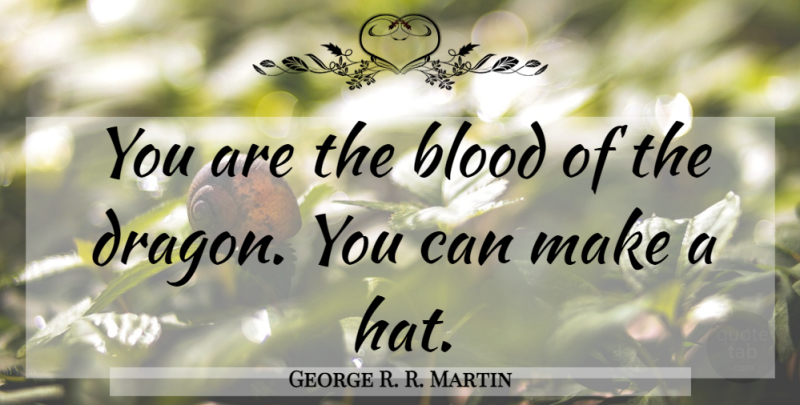 George R. R. Martin Quote About Blood, Dragons, Hats: You Are The Blood Of...