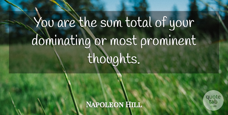Napoleon Hill Quote About Prominent, Dominating: You Are The Sum Total...