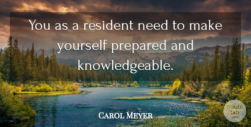 Carol Meyer Quote About Knowledge, Prepared, Resident: You As A Resident Need...