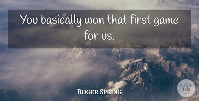 Roger Spring Quote About Basically, Game, Won: You Basically Won That First...