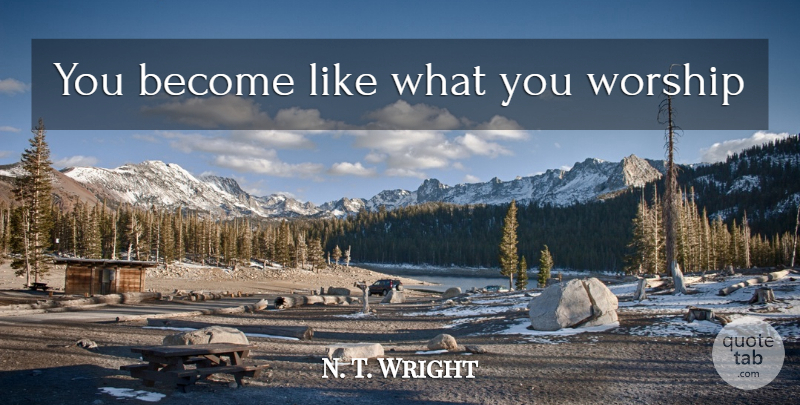 N. T. Wright Quote About Idols, Idol Worship, Worship: You Become Like What You...