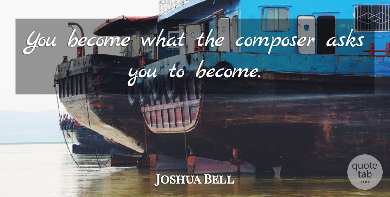 Joshua Bell Quote About Asks, Composer: You Become What The Composer...