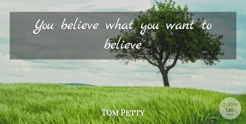 Tom Petty Quote About Believe, Want, What You Want: You Believe What You Want...