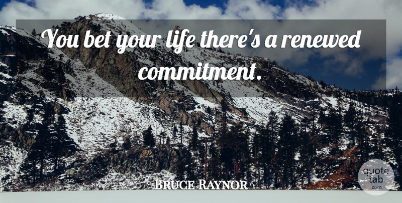 Bruce Raynor Quote About Bet, Commitment, Life, Renewed: You Bet Your Life Theres...