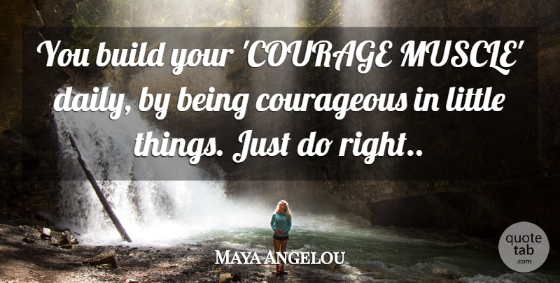 Maya Angelou Quote About Littles, Courageous, Little Things: You Build Your Courage Muscle...