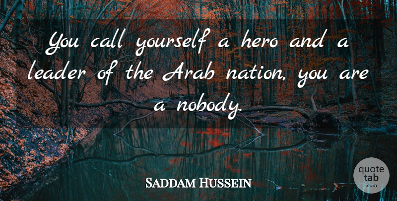 Saddam Hussein Quote About Arab, Call, Hero, Leader: You Call Yourself A Hero...