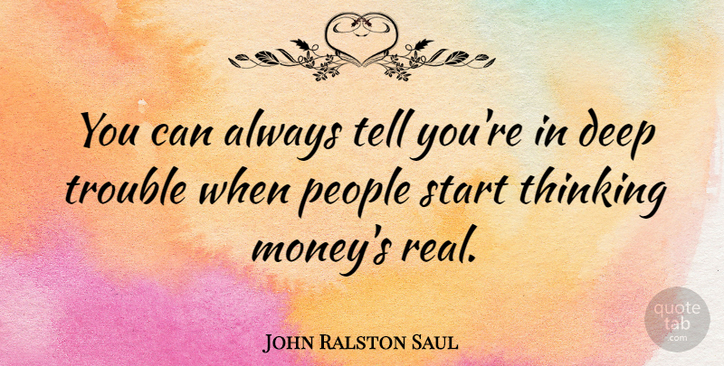 John Ralston Saul Quote About Money, People, Start, Trouble: You Can Always Tell Youre...