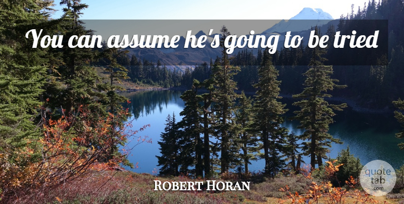 Robert Horan Quote About Assume, Tried: You Can Assume Hes Going...