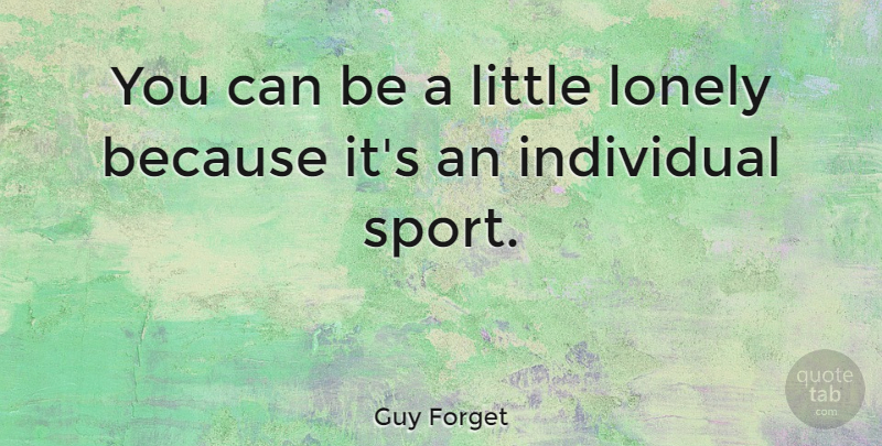 Guy Forget Quote About Sports, Lonely, Littles: You Can Be A Little...