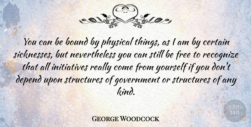 George Woodcock Quote About Bound, Canadian Writer, Certain, Government, Physical: You Can Be Bound By...