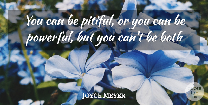 Joyce Meyer Quote About Powerful, Pitiful: You Can Be Pitiful Or...