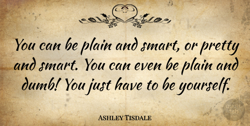 Ashley Tisdale Quote About Being Yourself, Smart, Dumb: You Can Be Plain And...