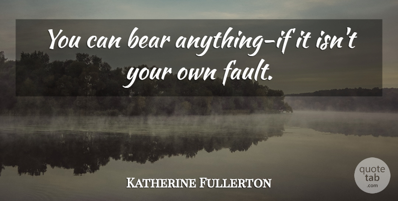Katherine Fullerton Quote About Bear: You Can Bear Anything If...