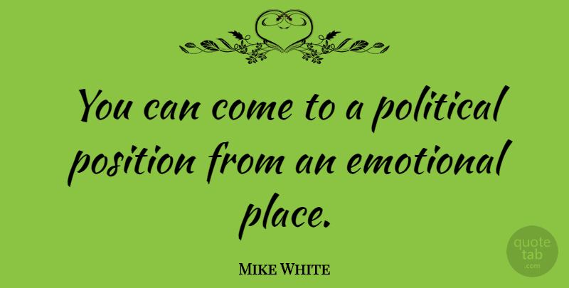 Mike White Quote About Emotional, Political, Position: You Can Come To A...