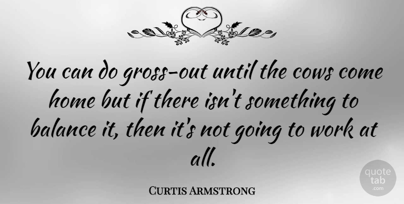 Curtis Armstrong Quote About Home, Balance, Cows: You Can Do Gross Out...