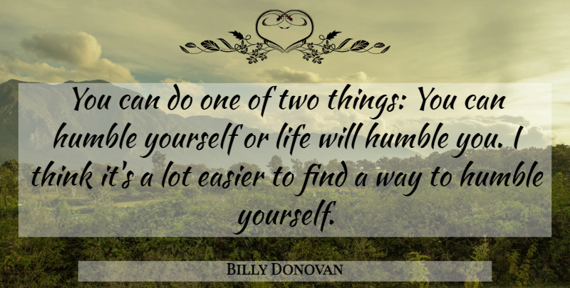 Billy Donovan Quote About Humble, Thinking, Two: You Can Do One Of...