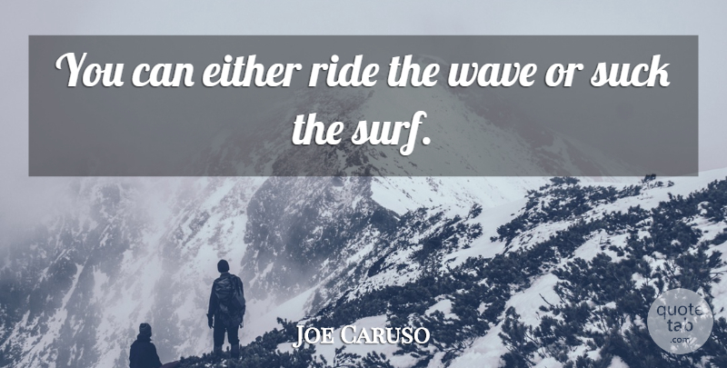 Joe Caruso Quote About Either, Ride, Suck, Wave: You Can Either Ride The...