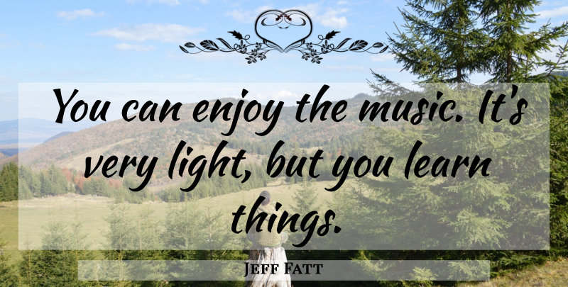 Jeff Fatt Quote About Enjoy, Learn, Music: You Can Enjoy The Music...