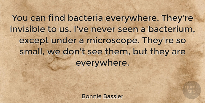 Bonnie Bassler Quote About Bacteria, Except, Invisible, Seen: You Can Find Bacteria Everywhere...