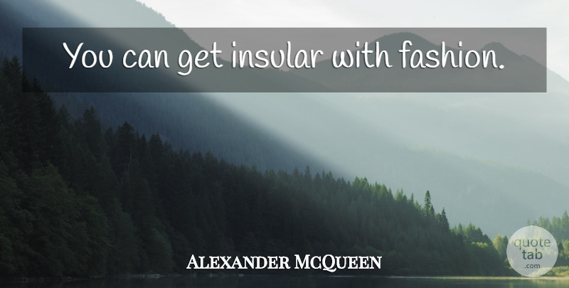 Alexander McQueen Quote About Fashion: You Can Get Insular With...