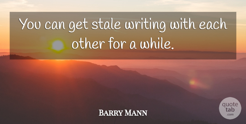 Barry Mann Quote About Writing, Stale: You Can Get Stale Writing...