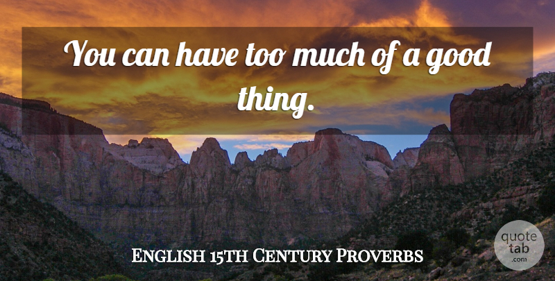 English 15th Century Proverbs Quote About Good, Proverbs: You Can Have Too Much...