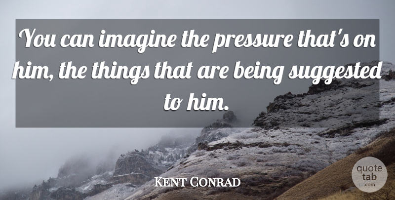 Kent Conrad Quote About Imagine, Pressure, Suggested: You Can Imagine The Pressure...