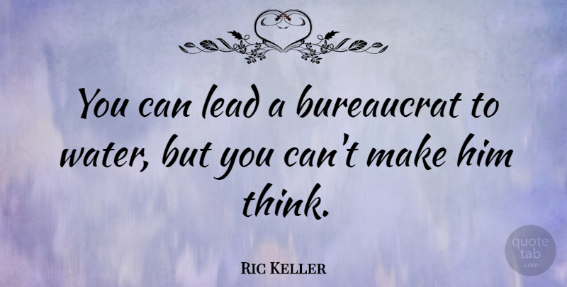 Ric Keller Quote About Horse, Thinking, Water: You Can Lead A Bureaucrat...