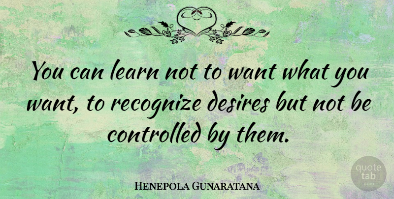 Henepola Gunaratana Quote About Desire, Want, What You Want: You Can Learn Not To...
