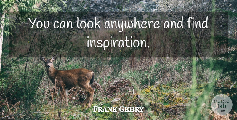 Frank Gehry Quote About Inspiration, Looks: You Can Look Anywhere And...