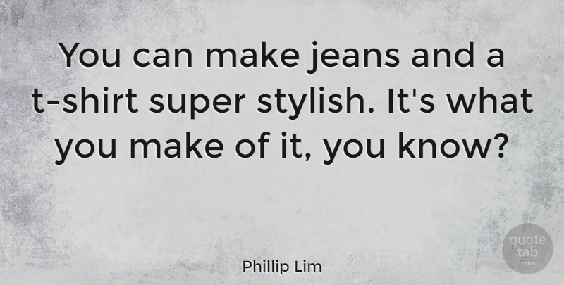 Phillip Lim Quote About Jeans, T Shirt, Shirts: You Can Make Jeans And...