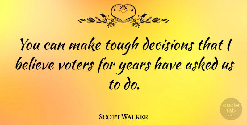 Scott Walker Quote About Asked, Believe: You Can Make Tough Decisions...