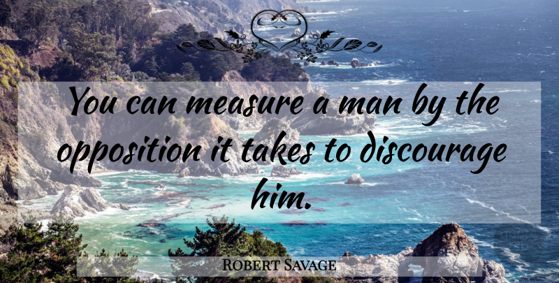 Robert Savage Quote About Discourage, Man, Measure, Opposition, Takes: You Can Measure A Man...