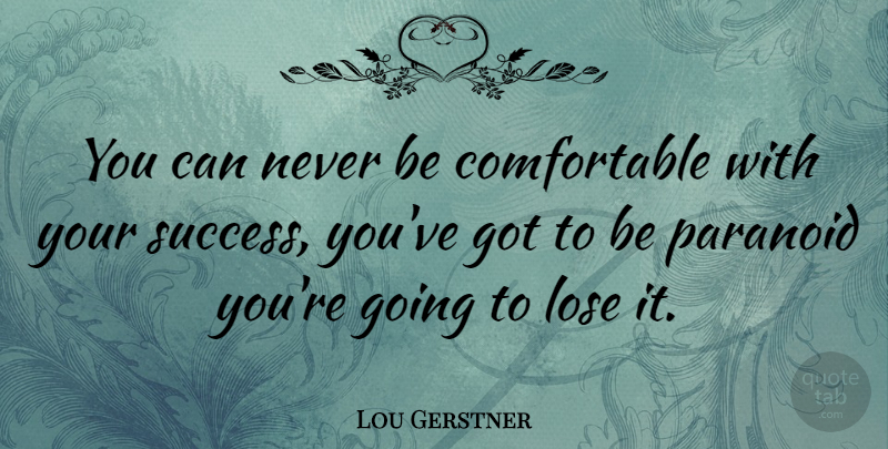 Lou Gerstner Quote About Paranoid, Loses, Comfortable: You Can Never Be Comfortable...