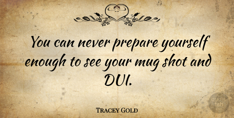 Tracey Gold Quote About Dui, Enough, Shots: You Can Never Prepare Yourself...
