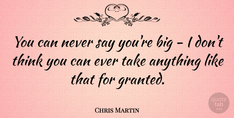 Chris Martin Quote About Thinking, Granted, Bigs: You Can Never Say Youre...