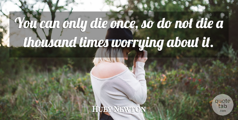 Huey Newton Quote About Worry, Thousand, Dies: You Can Only Die Once...