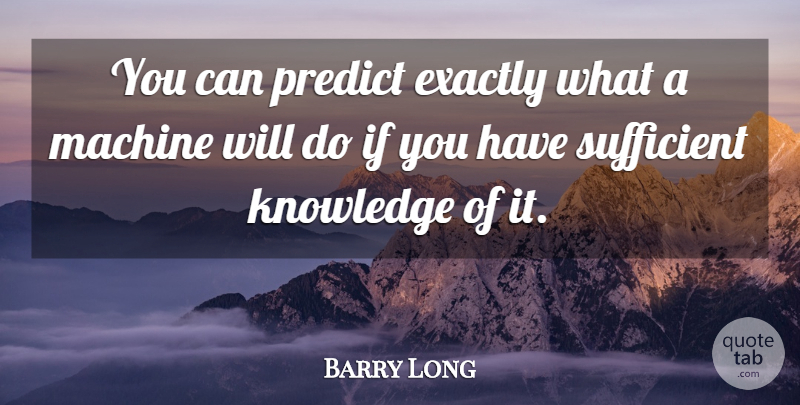 Barry Long Quote About Exactly, Knowledge, Machine, Predict, Sufficient: You Can Predict Exactly What...