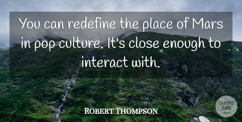 Robert Thompson Quote About Close, Culture, Interact, Mars, Pop: You Can Redefine The Place...