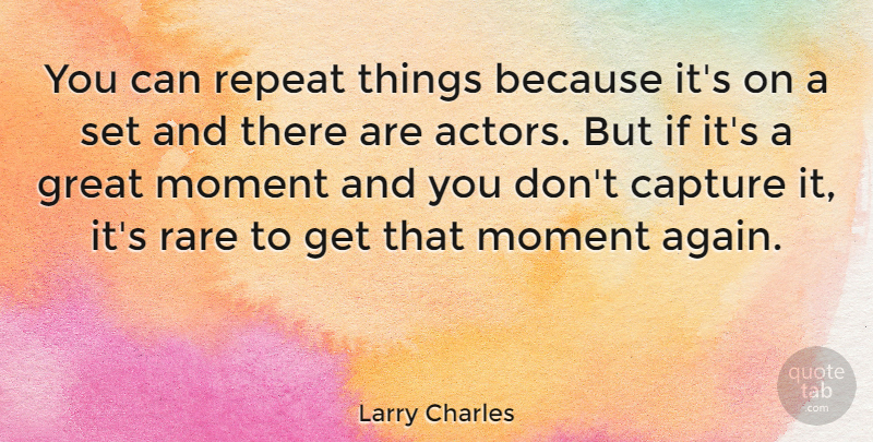 Larry Charles Quote About Capture, Great, Rare: You Can Repeat Things Because...