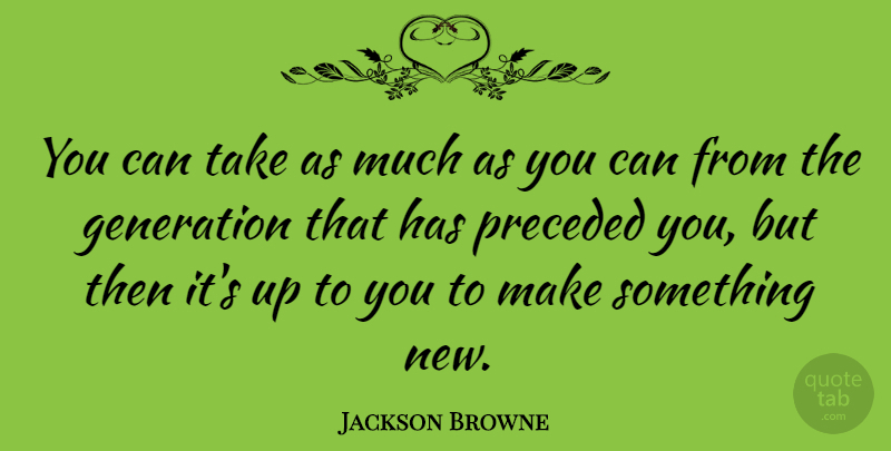 Jackson Browne Quote About Generations, Up To You, Something New: You Can Take As Much...