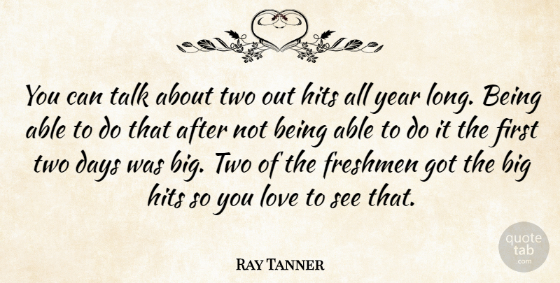 Ray Tanner Quote About Days, Freshmen, Hits, Love, Talk: You Can Talk About Two...