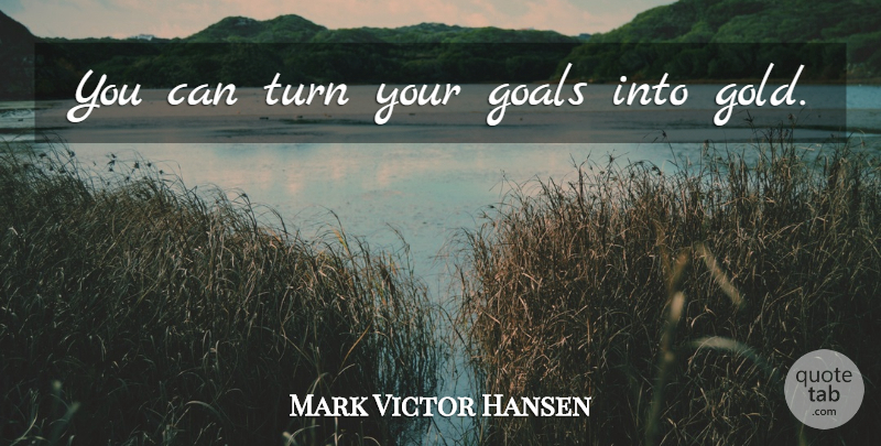 Mark Victor Hansen Quote About Goal, Gold, Turns: You Can Turn Your Goals...