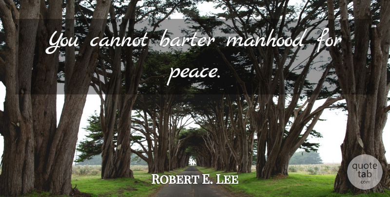 Robert E. Lee Quote About War, Manhood: You Cannot Barter Manhood For...
