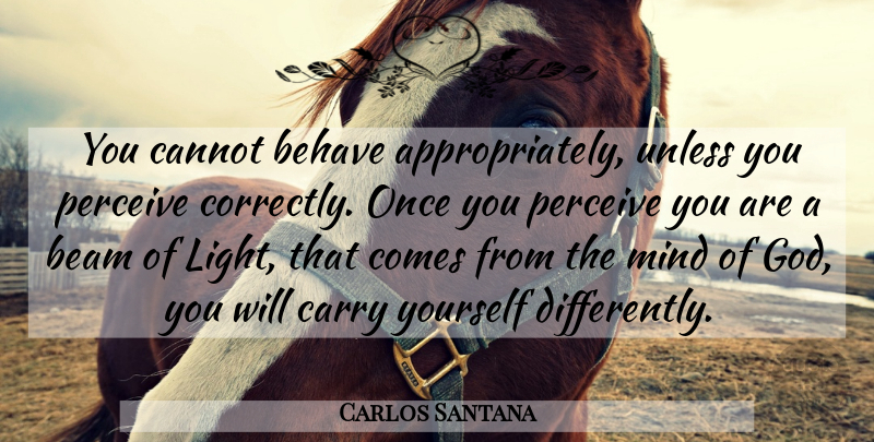Carlos Santana Quote About Light, Mind, Beam: You Cannot Behave Appropriately Unless...